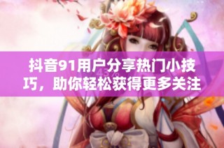 抖音91用户分享热门小技巧，助你轻松获得更多关注与点赞