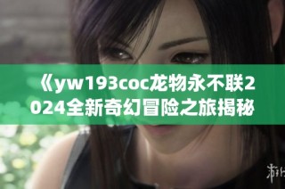 《yw193coc龙物永不联2024全新奇幻冒险之旅揭秘》