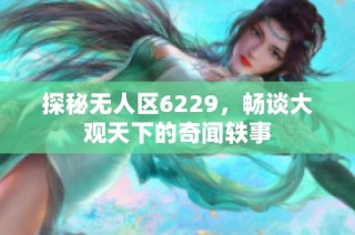 探秘无人区6229，畅谈大观天下的奇闻轶事