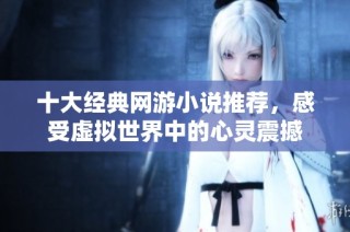 十大经典网游小说推荐，感受虚拟世界中的心灵震撼