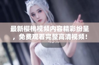最新樱桃视频内容精彩纷呈，免费观看完整高清视频！