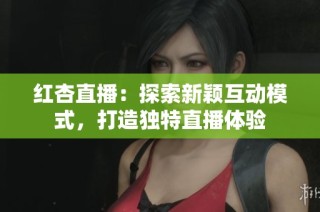 红杏直播：探索新颖互动模式，打造独特直播体验