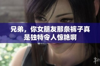 兄弟，你女朋友那条裤子真是独特令人惊艳啊