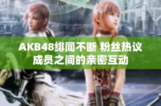 AKB48绯闻不断 粉丝热议成员之间的亲密互动