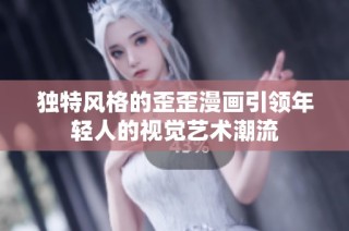 独特风格的歪歪漫画引领年轻人的视觉艺术潮流