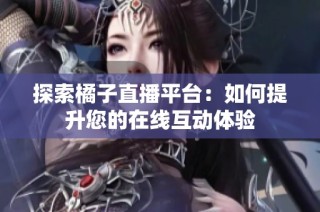 探索橘子直播平台：如何提升您的在线互动体验