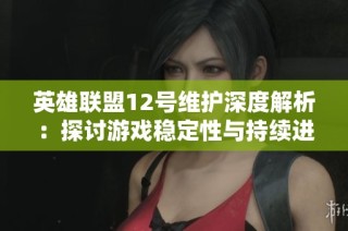 英雄联盟12号维护深度解析：探讨游戏稳定性与持续进步之道
