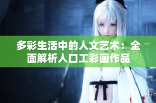 多彩生活中的人文艺术：全面解析人口工彩画作品