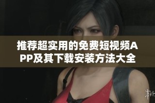 推荐超实用的免费短视频APP及其下载安装方法大全