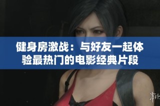 健身房激战：与好友一起体验最热门的电影经典片段