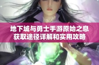 地下城与勇士手游原始之息获取途径详解和实用攻略