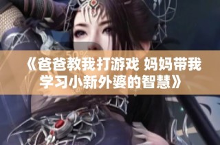 《爸爸教我打游戏 妈妈带我学习小新外婆的智慧》