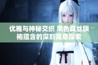 优雅与神秘交织 黑色真丝旗袍蕴含的深刻寓意探索