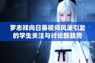 罗志祥向日葵视频风波引发的学生关注与讨论新趋势