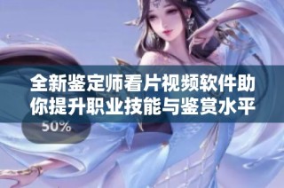 全新鉴定师看片视频软件助你提升职业技能与鉴赏水平