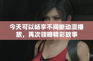 今天可以畅享不间断动漫播放，再次领略精彩故事