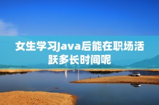 女生学习Java后能在职场活跃多长时间呢