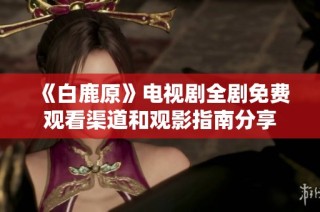 《白鹿原》电视剧全剧免费观看渠道和观影指南分享