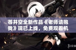 苍井空全新作品《老师请抱我》现已上线，免费观看机会来临！