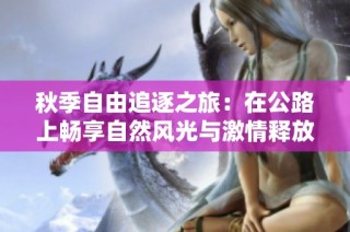秋季自由追逐之旅：在公路上畅享自然风光与激情释放