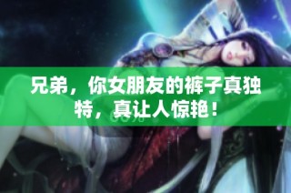 兄弟，你女朋友的裤子真独特，真让人惊艳！