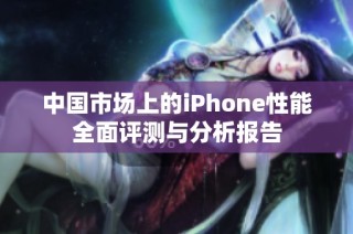 中国市场上的iPhone性能全面评测与分析报告