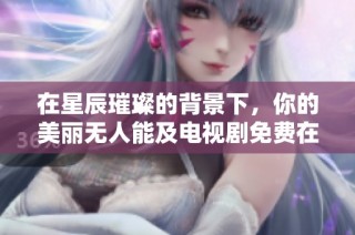 在星辰璀璨的背景下，你的美丽无人能及电视剧免费在线观看