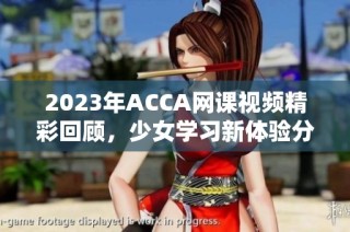 2023年ACCA网课视频精彩回顾，少女学习新体验分享