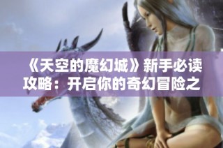 《天空的魔幻城》新手必读攻略：开启你的奇幻冒险之旅