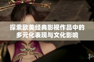 探索欧美经典影视作品中的多元化表现与文化影响