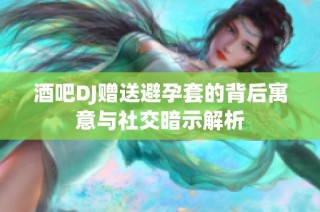酒吧DJ赠送避孕套的背后寓意与社交暗示解析