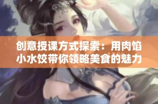 创意授课方式探索：用肉馅小水饺带你领略美食的魅力