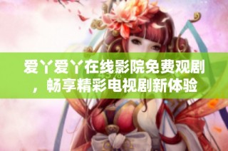 爱丫爱丫在线影院免费观剧，畅享精彩电视剧新体验