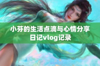 小芬的生活点滴与心情分享日记vlog记录