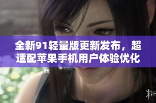 全新91轻量版更新发布，超适配苹果手机用户体验优化