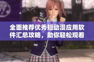 全面推荐优秀短动漫应用软件汇总攻略，助你轻松观看精彩动漫