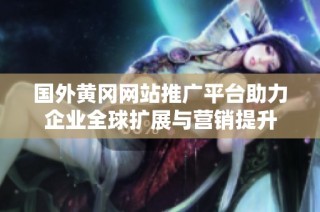 国外黄冈网站推广平台助力企业全球扩展与营销提升