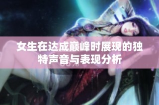 女生在达成巅峰时展现的独特声音与表现分析