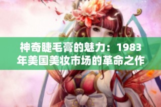 神奇睫毛膏的魅力：1983年美国美妆市场的革命之作