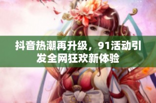 抖音热潮再升级，91活动引发全网狂欢新体验
