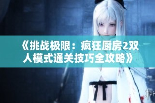 《挑战极限：疯狂厨房2双人模式通关技巧全攻略》