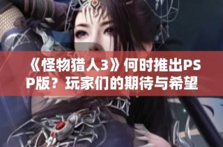 《怪物猎人3》何时推出PSP版？玩家们的期待与希望