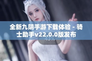 全新九阴手游下载体验 - 骑士助手v22.0.0版发布