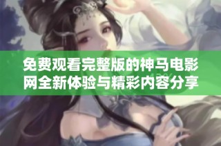 免费观看完整版的神马电影网全新体验与精彩内容分享