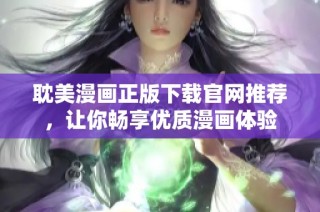 耽美漫画正版下载官网推荐，让你畅享优质漫画体验
