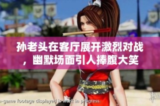 孙老头在客厅展开激烈对战，幽默场面引人捧腹大笑