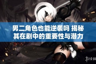 男二角色也能逆袭吗 揭秘其在剧中的重要性与潜力