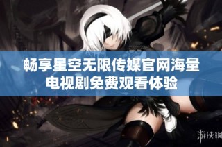 畅享星空无限传媒官网海量电视剧免费观看体验