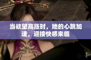 当欲望高涨时，她的心跳加速，迎接快感来临