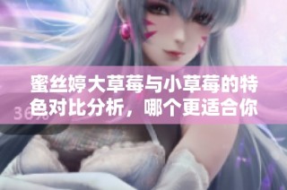 蜜丝婷大草莓与小草莓的特色对比分析，哪个更适合你？